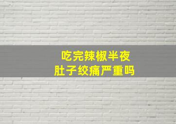 吃完辣椒半夜肚子绞痛严重吗