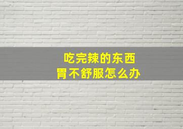 吃完辣的东西胃不舒服怎么办