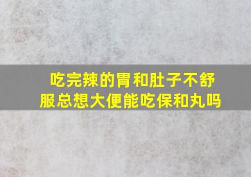 吃完辣的胃和肚子不舒服总想大便能吃保和丸吗