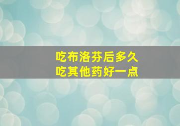 吃布洛芬后多久吃其他药好一点