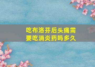 吃布洛芬后头痛需要吃消炎药吗多久