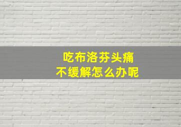 吃布洛芬头痛不缓解怎么办呢