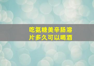 吃氨糖美辛肠溶片多久可以喝酒