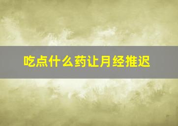 吃点什么药让月经推迟