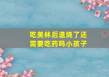 吃美林后退烧了还需要吃药吗小孩子