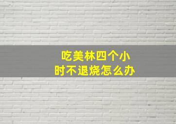 吃美林四个小时不退烧怎么办