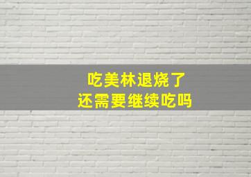 吃美林退烧了还需要继续吃吗