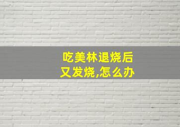 吃美林退烧后又发烧,怎么办