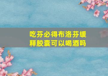 吃芬必得布洛芬缓释胶囊可以喝酒吗