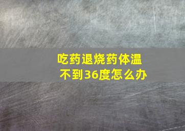 吃药退烧药体温不到36度怎么办