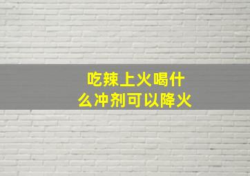 吃辣上火喝什么冲剂可以降火