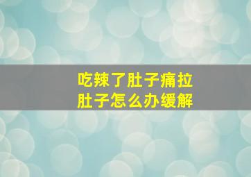 吃辣了肚子痛拉肚子怎么办缓解