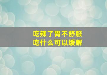 吃辣了胃不舒服吃什么可以缓解