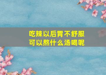 吃辣以后胃不舒服可以熬什么汤喝呢