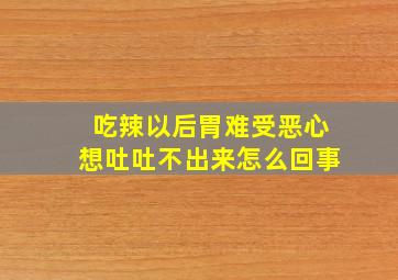 吃辣以后胃难受恶心想吐吐不出来怎么回事