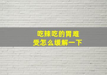 吃辣吃的胃难受怎么缓解一下