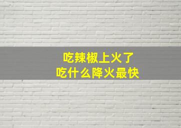 吃辣椒上火了吃什么降火最快