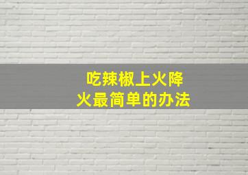 吃辣椒上火降火最简单的办法