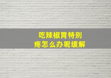 吃辣椒胃特别疼怎么办呢缓解