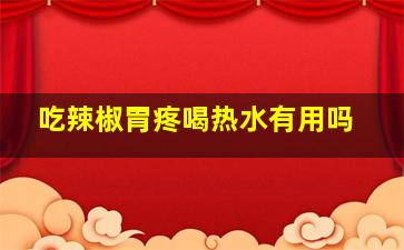 吃辣椒胃疼喝热水有用吗