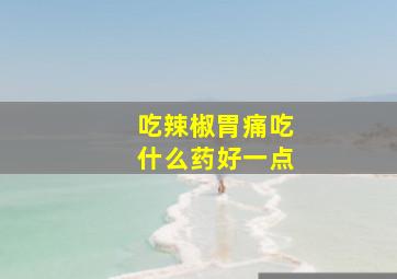 吃辣椒胃痛吃什么药好一点