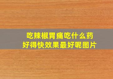 吃辣椒胃痛吃什么药好得快效果最好呢图片