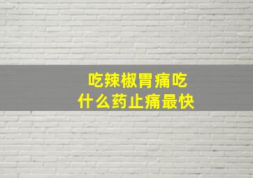 吃辣椒胃痛吃什么药止痛最快