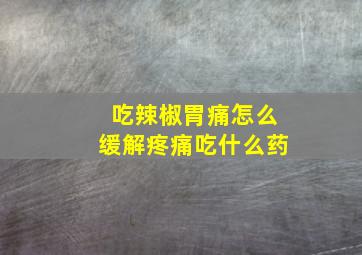 吃辣椒胃痛怎么缓解疼痛吃什么药