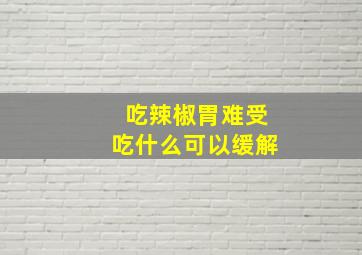 吃辣椒胃难受吃什么可以缓解