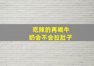 吃辣的再喝牛奶会不会拉肚子