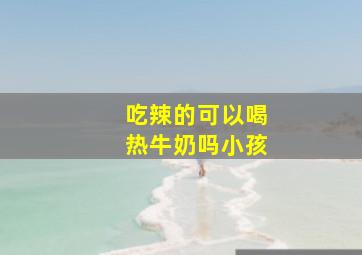 吃辣的可以喝热牛奶吗小孩