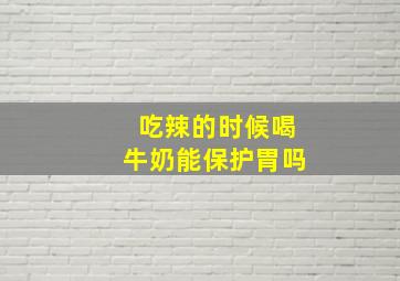 吃辣的时候喝牛奶能保护胃吗