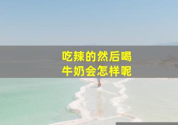 吃辣的然后喝牛奶会怎样呢