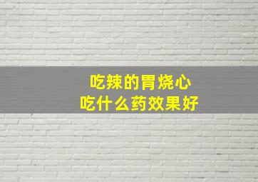 吃辣的胃烧心吃什么药效果好