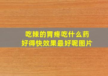 吃辣的胃疼吃什么药好得快效果最好呢图片