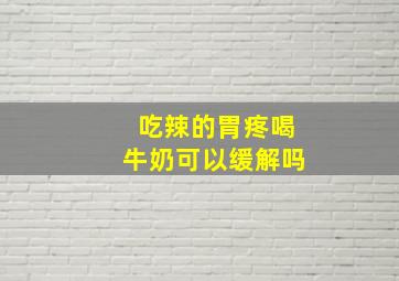 吃辣的胃疼喝牛奶可以缓解吗