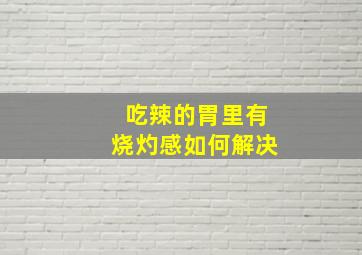 吃辣的胃里有烧灼感如何解决