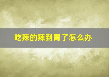 吃辣的辣到胃了怎么办