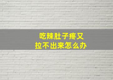 吃辣肚子疼又拉不出来怎么办