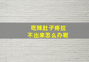 吃辣肚子疼拉不出来怎么办呢