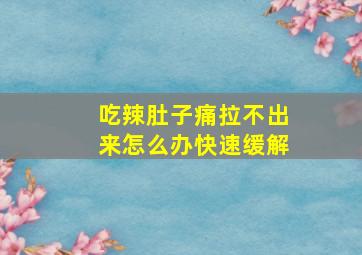 吃辣肚子痛拉不出来怎么办快速缓解