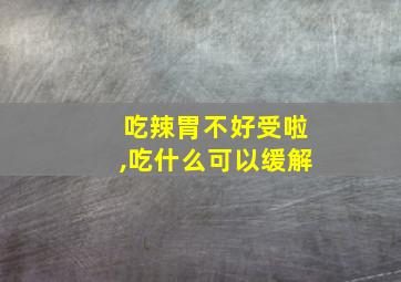 吃辣胃不好受啦,吃什么可以缓解