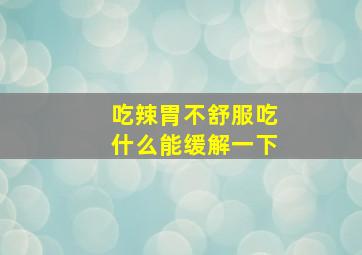 吃辣胃不舒服吃什么能缓解一下