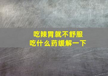 吃辣胃就不舒服吃什么药缓解一下