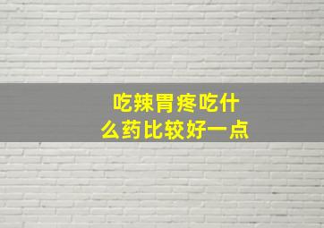 吃辣胃疼吃什么药比较好一点