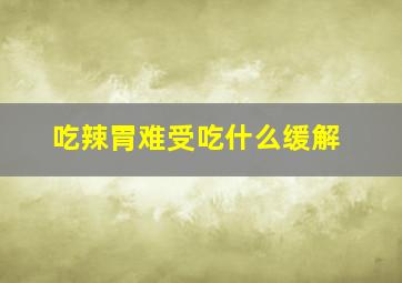 吃辣胃难受吃什么缓解