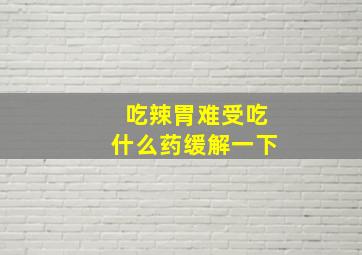 吃辣胃难受吃什么药缓解一下