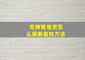 吃辣胃难受怎么缓解最快方法