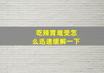 吃辣胃难受怎么迅速缓解一下