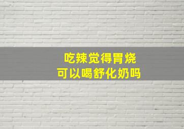 吃辣觉得胃烧可以喝舒化奶吗